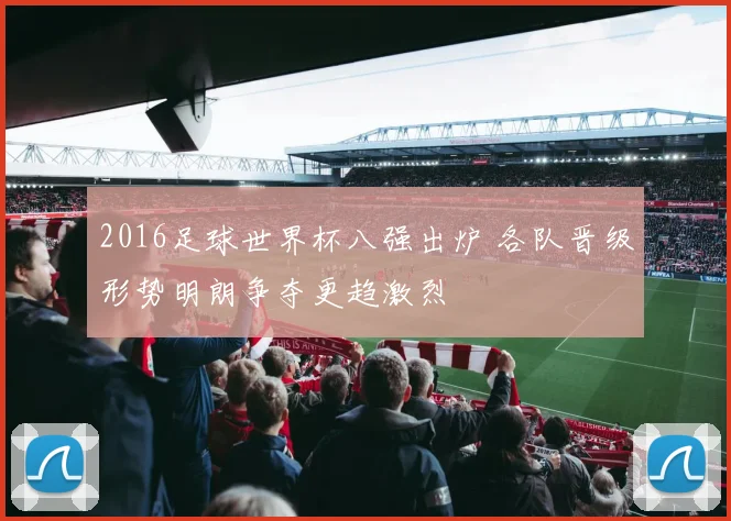 2016足球世界杯八强出炉 各队晋级形势明朗争夺更趋激烈