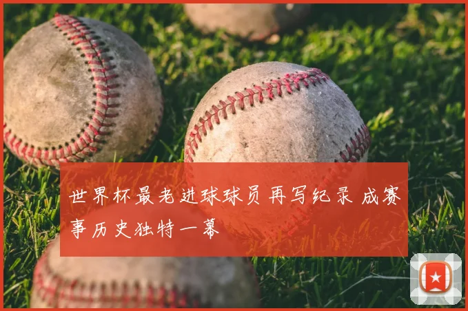 世界杯最老进球球员再写纪录 成赛事历史独特一幕