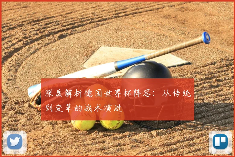 深度解析德国世界杯阵容:从传统到变革的战术演进