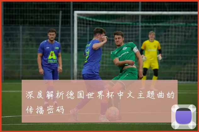 深度解析德国世界杯中文主题曲的传播密码