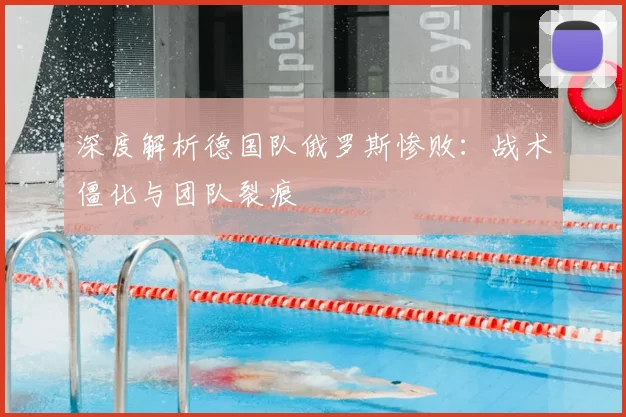 深度解析德国队俄罗斯惨败:战术僵化与团队裂痕