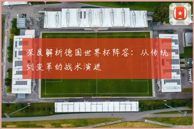 深度解析德国世界杯阵容:从传统到变革的战术演进