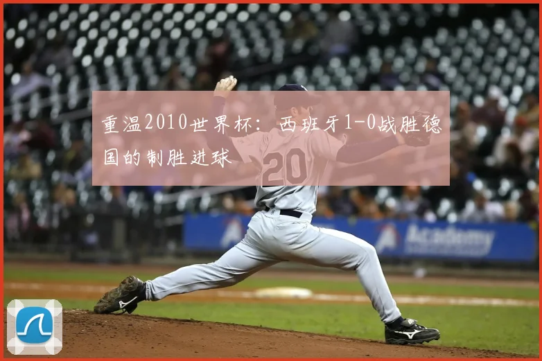 重温2010世界杯:西班牙1-0战胜德国的制胜进球