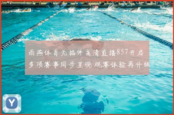 雨燕体育无插件高清直播857开启 多项赛事同步呈现 观赛体验再升级