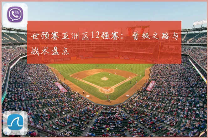 世预赛亚洲区12强赛：晋级之路与战术盘点
