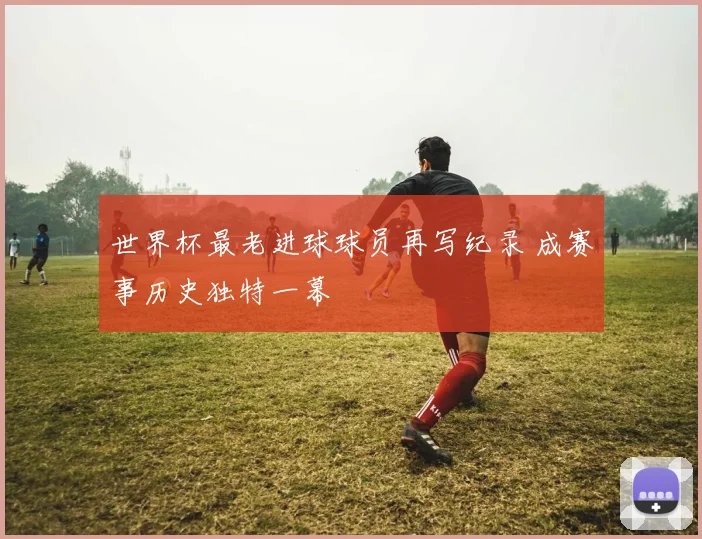世界杯最老进球球员再写纪录 成赛事历史独特一幕