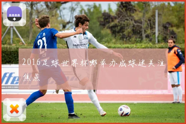 2016足球世界杯哪举办成球迷关注焦点