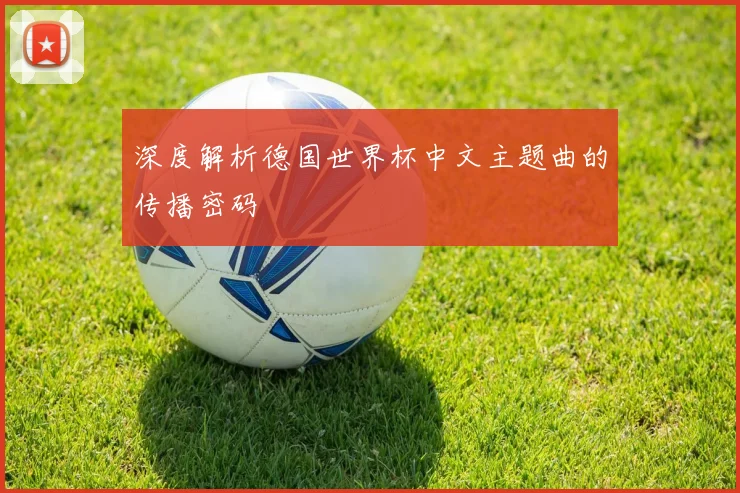 深度解析德国世界杯中文主题曲的传播密码