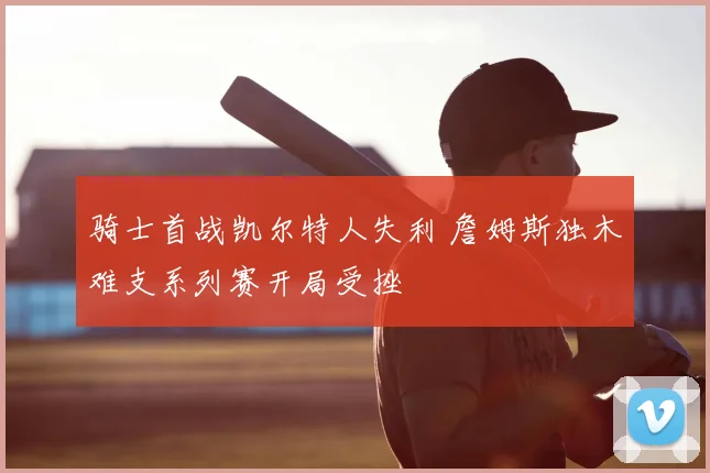 骑士首战凯尔特人失利 詹姆斯独木难支系列赛开局受挫