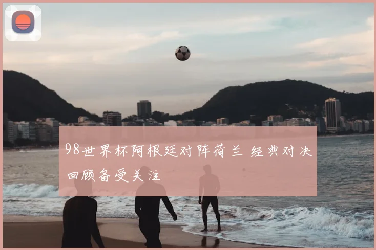 98世界杯阿根廷对阵荷兰 经典对决回顾备受关注