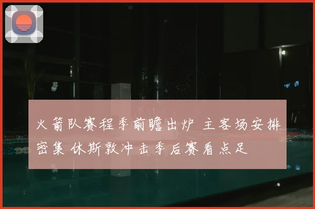 火箭队赛程季前瞻出炉 主客场安排密集 休斯敦冲击季后赛看点足