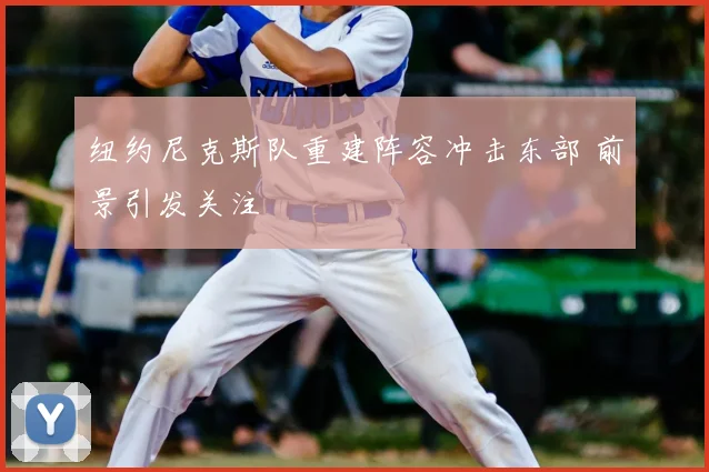 纽约尼克斯队重建阵容冲击东部 前景引发关注