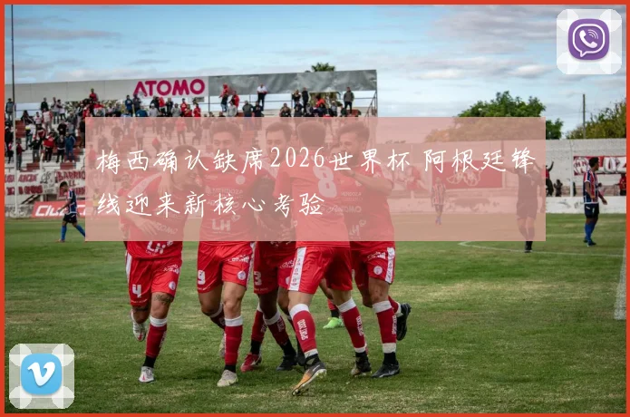 梅西确认缺席2026世界杯 阿根廷锋线迎来新核心考验