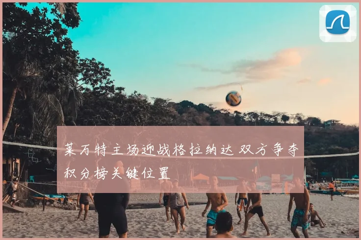 莱万特主场迎战格拉纳达 双方争夺积分榜关键位置