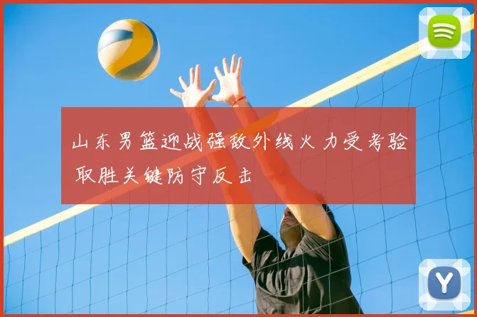 山东男篮迎战强敌外线火力受考验 取胜关键防守反击