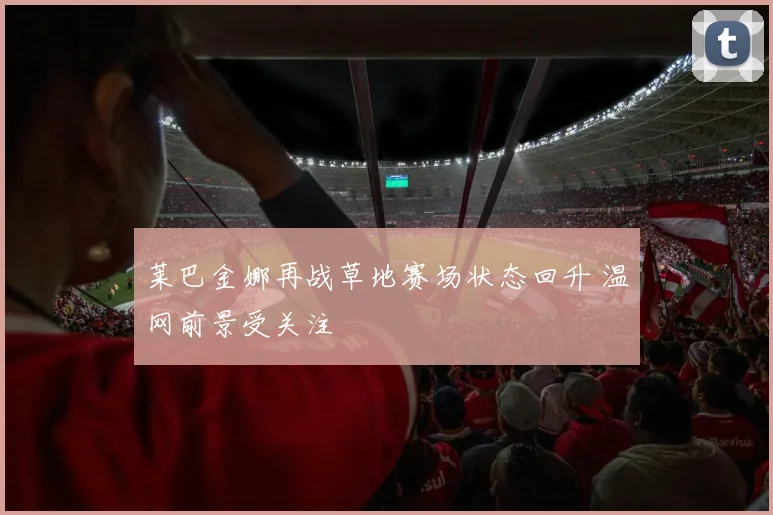 莱巴金娜再战草地赛场状态回升 温网前景受关注