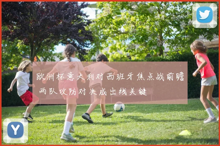 欧洲杯意大利对西班牙焦点战前瞻 两队攻防对决成出线关键