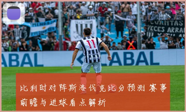 比利时对阵斯洛伐克比分预测 赛事前瞻与进球看点解析