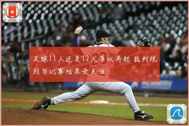 足球11人还是12人争议再起 裁判规则与比赛结果受关注