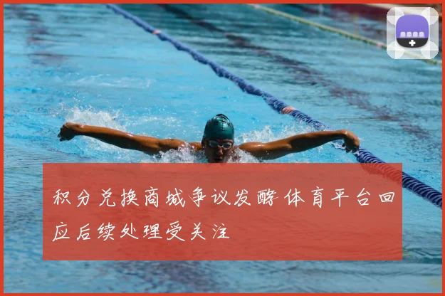 积分兑换商城争议发酵 体育平台回应后续处理受关注