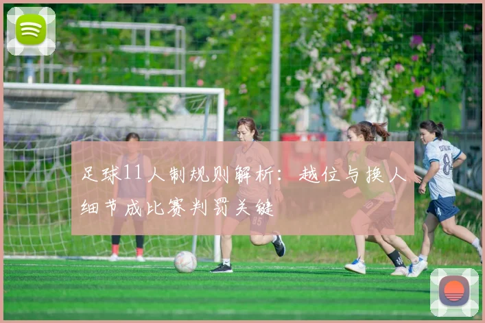足球11人制规则解析：越位与换人细节成比赛判罚关键