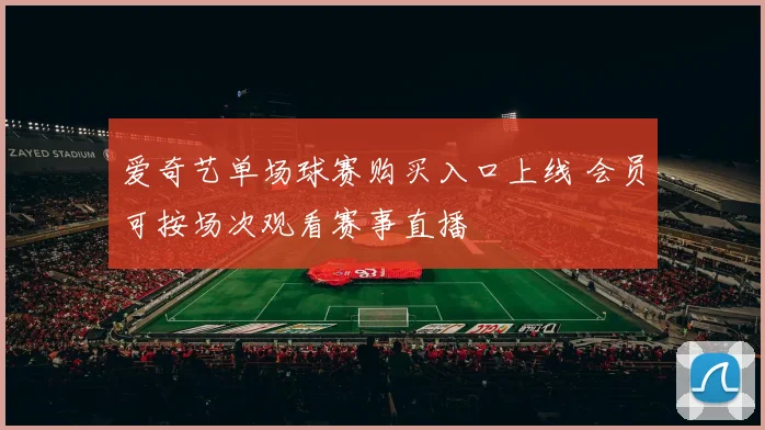 爱奇艺单场球赛购买入口上线 会员可按场次观看赛事直播