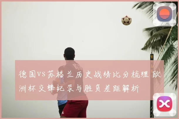 德国vs苏格兰历史战绩比分梳理 欧洲杯交锋纪录与胜负差距解析