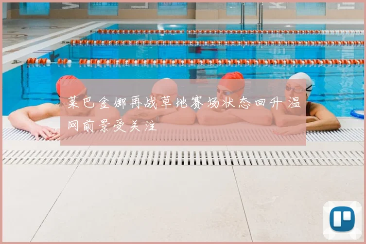 莱巴金娜再战草地赛场状态回升 温网前景受关注
