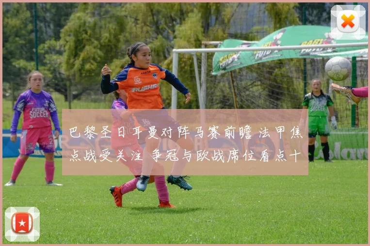 巴黎圣日耳曼对阵马赛前瞻 法甲焦点战受关注 争冠与欧战席位看点十足