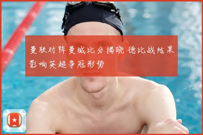 曼联对阵曼城比分揭晓 德比战结果影响英超争冠形势