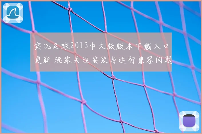 实况足球2013中文版版本下载入口更新 玩家关注安装与运行兼容问题