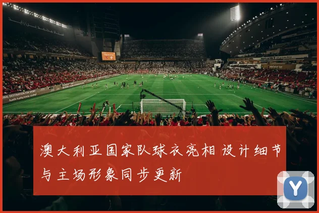澳大利亚国家队球衣亮相 设计细节与主场形象同步更新