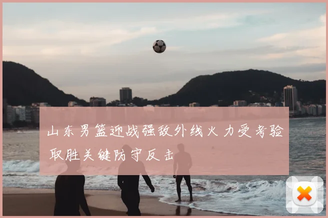 山东男篮迎战强敌外线火力受考验 取胜关键防守反击