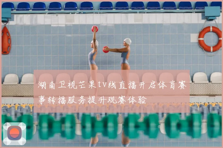 湖南卫视芒果tv线直播开启体育赛事转播服务提升观赛体验