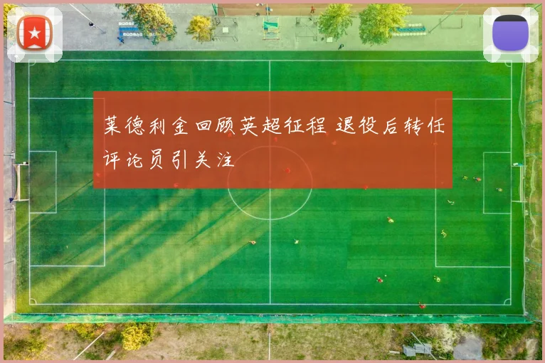 莱德利金回顾英超征程 退役后转任评论员引关注