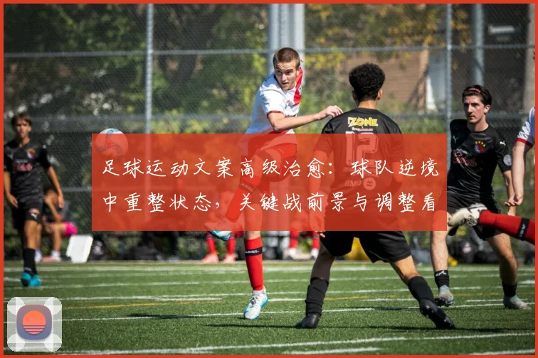 足球运动文案高级治愈：球队逆境中重整状态，关键战前景与调整看点受关注