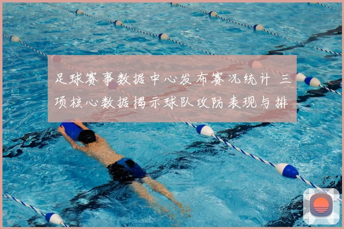 足球赛事数据中心发布赛况统计 三项核心数据揭示球队攻防表现与排名变化