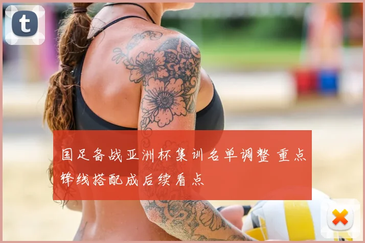 国足备战亚洲杯集训名单调整 重点锋线搭配成后续看点