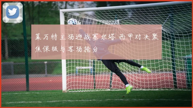 莱万特主场迎战塞尔塔 西甲对决聚焦保级与客场抢分
