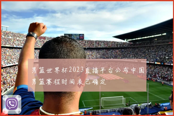 男篮世界杯2023直播平台公布中国男篮赛程时间表已确定