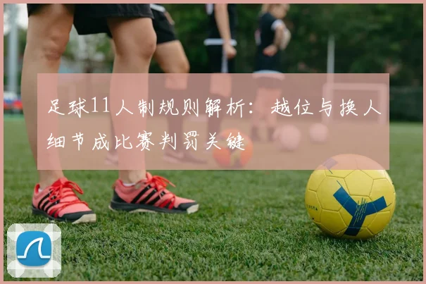 足球11人制规则解析：越位与换人细节成比赛判罚关键