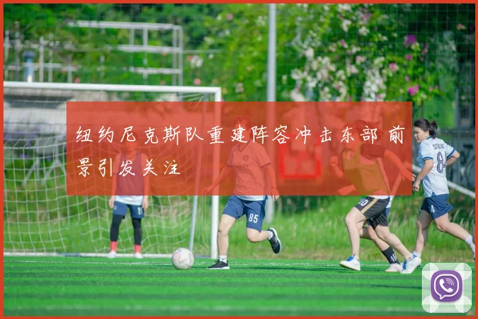 纽约尼克斯队重建阵容冲击东部 前景引发关注