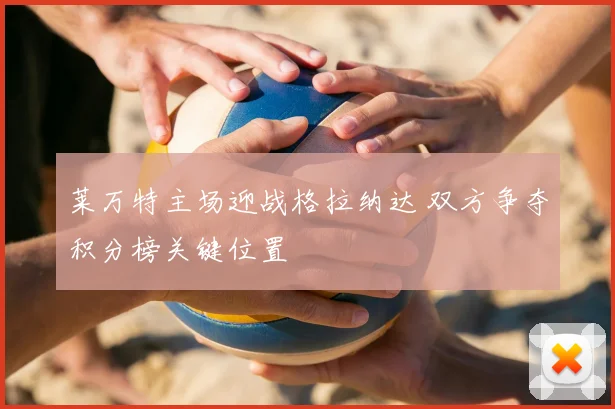莱万特主场迎战格拉纳达 双方争夺积分榜关键位置