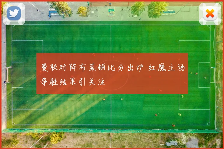 曼联对阵布莱顿比分出炉 红魔主场争胜结果引关注