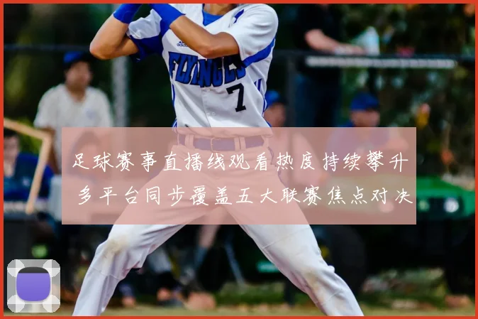 足球赛事直播线观看热度持续攀升 多平台同步覆盖五大联赛焦点对决
