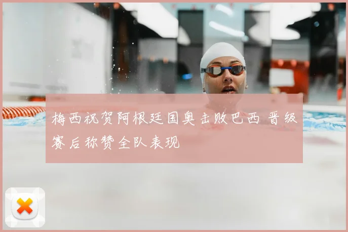 梅西祝贺阿根廷国奥击败巴西 晋级赛后称赞全队表现