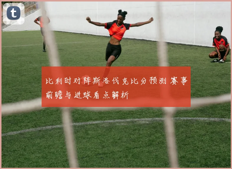 比利时对阵斯洛伐克比分预测 赛事前瞻与进球看点解析