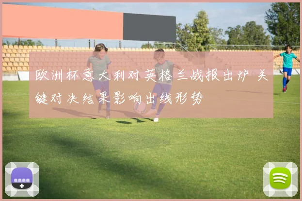 欧洲杯意大利对英格兰战报出炉 关键对决结果影响出线形势