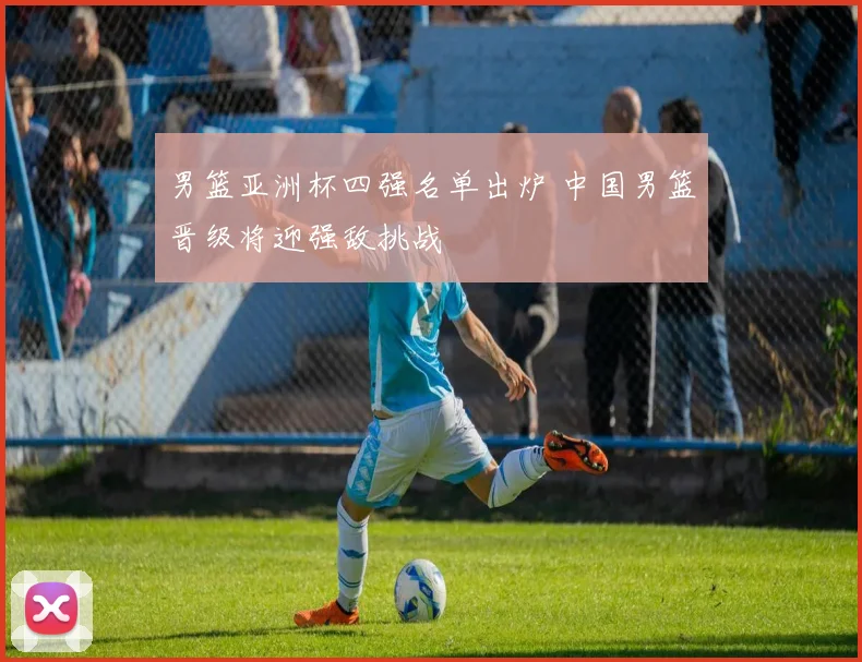 男篮亚洲杯四强名单出炉 中国男篮晋级将迎强敌挑战