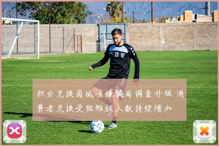 积分兑换商城涉嫌骗局调查升级 消费者兑换受阻维权人数持续增加